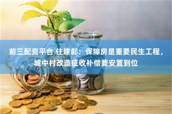 前三配资平台 住建部:保障房是重要民生工程,城中村改造征收补偿要安置到位
