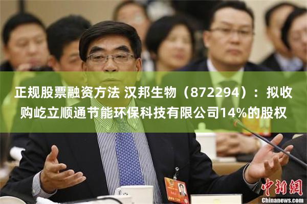 正规股票融资方法 汉邦生物(872294):拟收购屹立顺通节能环保科技有限公司14%的股权