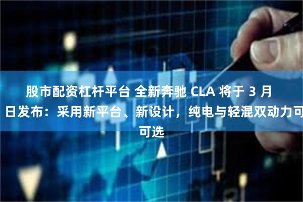 股市配资杠杆平台 全新奔驰 CLA 将于 3 月 13 日发布：采用新平台、新设计，纯电与轻混双动力可选