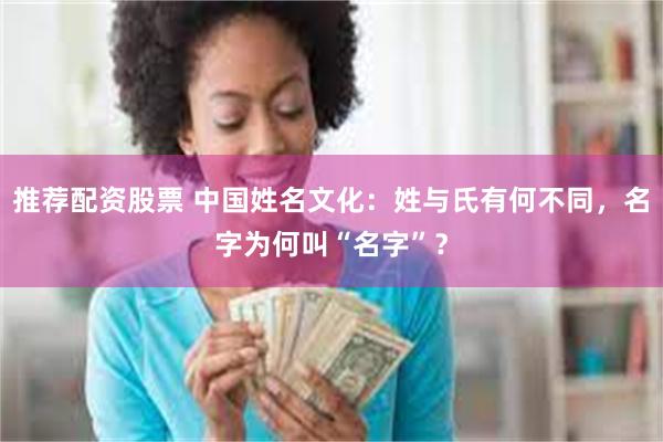 推荐配资股票 中国姓名文化：姓与氏有何不同，名字为何叫“名字”？