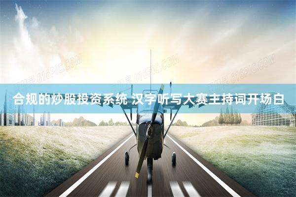 合规的炒股投资系统 汉字听写大赛主持词开场白