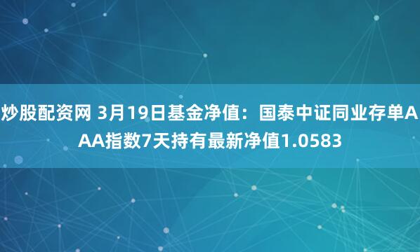 炒股配资网 3月19日基金净值：国泰中证同业存单AAA指数7天持有最新净值1.0583