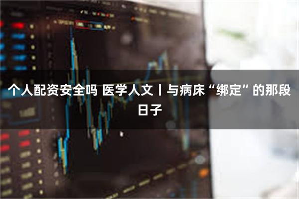 个人配资安全吗 医学人文丨与病床“绑定”的那段日子