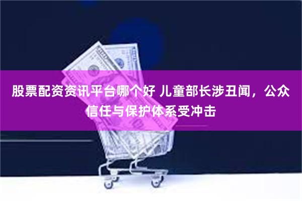 股票配资资讯平台哪个好 儿童部长涉丑闻，公众信任与保护体系受冲击