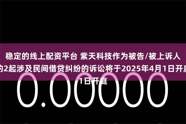 稳定的线上配资平台 紫天科技作为被告/被上诉人的2起涉及民间借贷纠纷的诉讼将于2025年4月1日开庭