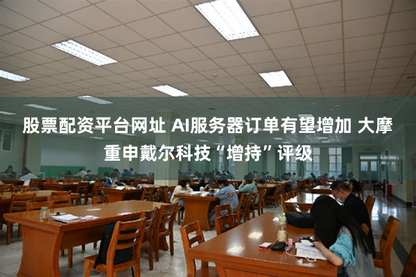 股票配资平台网址 AI服务器订单有望增加 大摩重申戴尔科技“增持”评级