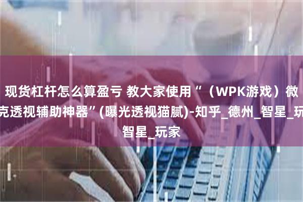 现货杠杆怎么算盈亏 教大家使用“（WPK游戏）微扑克透视辅助神器”(曝光透视猫腻)-知乎_德州_智星_玩家