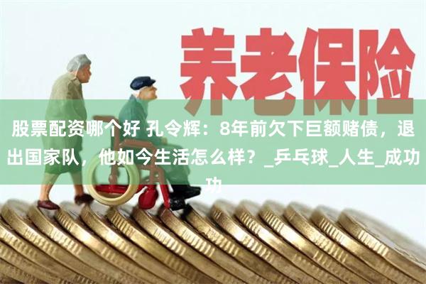 股票配资哪个好 孔令辉：8年前欠下巨额赌债，退出国家队，他如今生活怎么样？_乒乓球_人生_成功