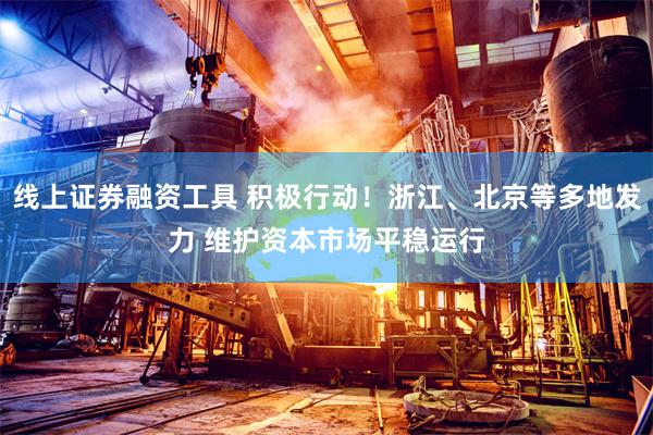 线上证券融资工具 积极行动！浙江、北京等多地发力 维护资本市场平稳运行