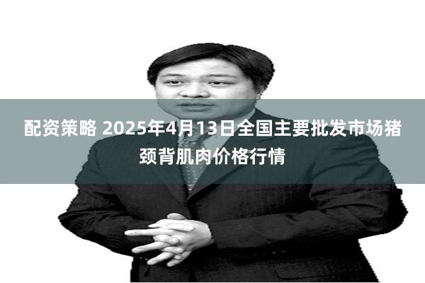 配资策略 2025年4月13日全国主要批发市场猪颈背肌肉价格行情