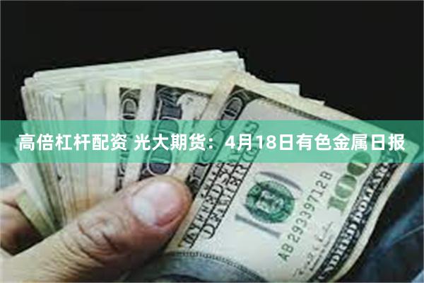 高倍杠杆配资 光大期货：4月18日有色金属日报