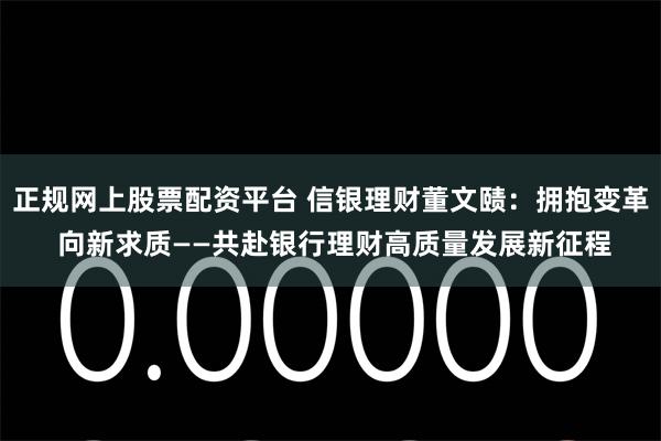 正规网上股票配资平台 信银理财董文赜：拥抱变革 向新求质——共赴银行理财高质量发展新征程