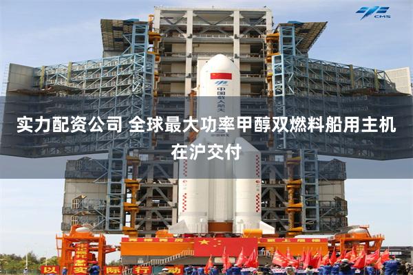 实力配资公司 全球最大功率甲醇双燃料船用主机在沪交付