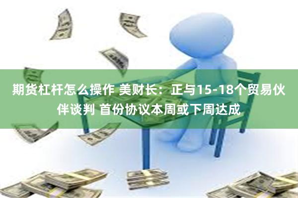 期货杠杆怎么操作 美财长：正与15-18个贸易伙伴谈判 首份协议本周或下周达成