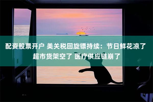 配资股票开户 美关税回旋镖持续：节日鲜花凉了 超市货架空了 医疗供应链崩了