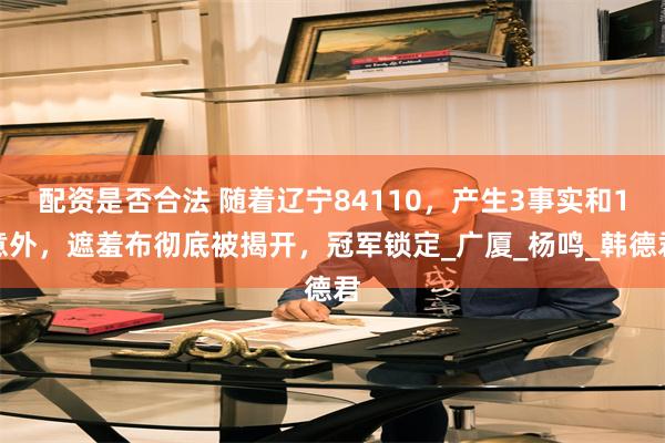 配资是否合法 随着辽宁84110，产生3事实和1意外，遮羞布彻底被揭开，冠军锁定_广厦_杨鸣_韩德君