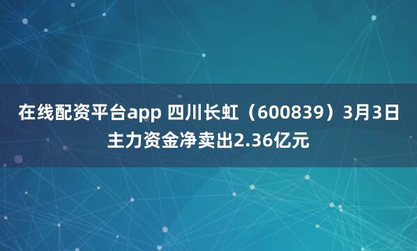 在线配资平台app 四川长虹（600839）3月3日主力资金净卖出2.36亿元