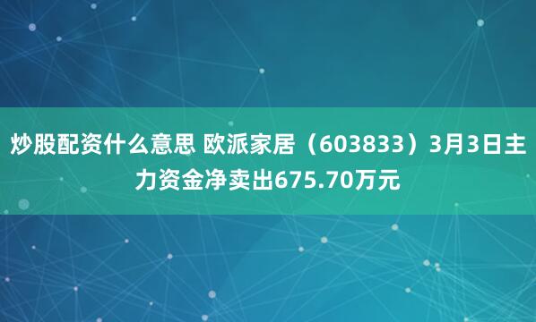 炒股配资什么意思 欧派家居（603833）3月3日主力资金净卖出675.70万元
