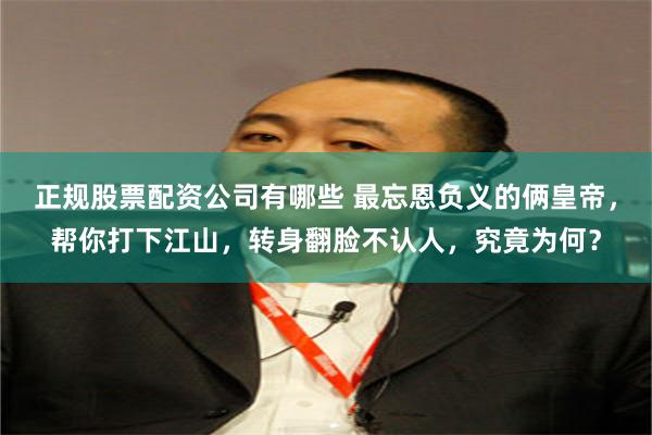 正规股票配资公司有哪些 最忘恩负义的俩皇帝，帮你打下江山，转身翻脸不认人，究竟为何？