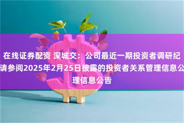 在线证券配资 深城交：公司最近一期投资者调研纪要请参阅2025年2月25日披露的投资者关系管理信息公告