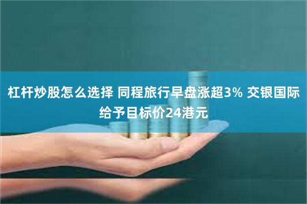 杠杆炒股怎么选择 同程旅行早盘涨超3% 交银国际给予目标价24港元