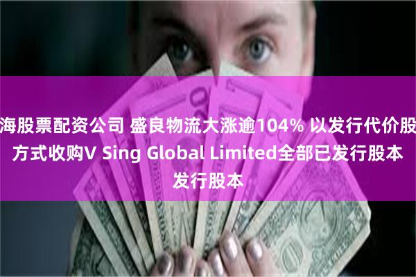 上海股票配资公司 盛良物流大涨逾104% 以发行代价股份方式收购V Sing Global Limited全部已发行股本