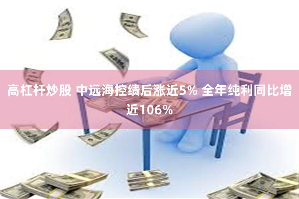 高杠杆炒股 中远海控绩后涨近5% 全年纯利同比增近106%