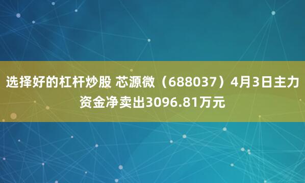 选择好的杠杆炒股 芯源微（688037）4月3日主力资金净卖出3096.81万元