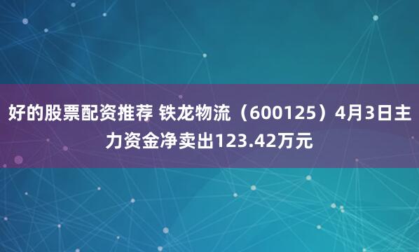 好的股票配资推荐 铁龙物流（600125）4月3日主力资金净卖出123.42万元