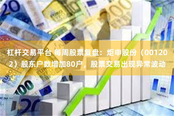 杠杆交易平台 每周股票复盘：炬申股份（001202）股东户数增加80户，股票交易出现异常波动