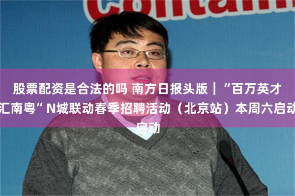 股票配资是合法的吗 南方日报头版｜“百万英才汇南粤”N城联动春季招聘活动（北京站）本周六启动