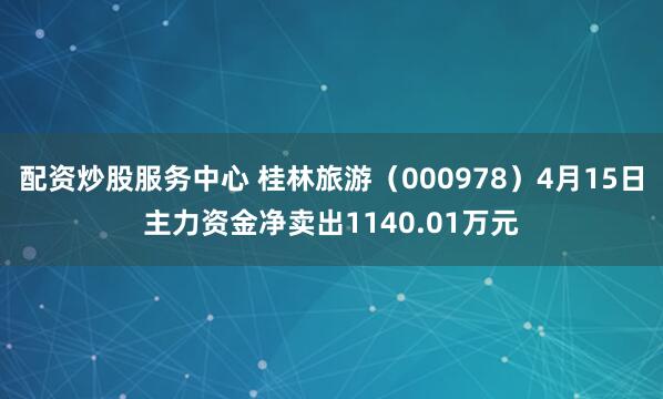 配资炒股服务中心 桂林旅游（000978）4月15日主力资金净卖出1140.01万元