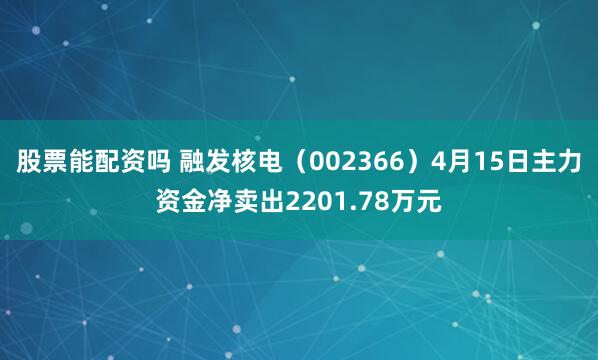 股票能配资吗 融发核电（002366）4月15日主力资金净卖出2201.78万元