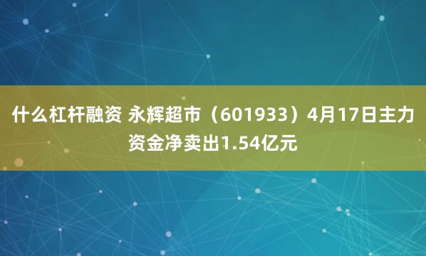 什么杠杆融资 永辉超市（601933）4月17日主力资金净卖出1.54亿元