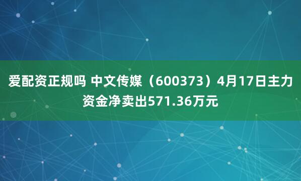 爱配资正规吗 中文传媒（600373）4月17日主力资金净卖出571.36万元