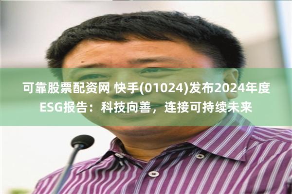 可靠股票配资网 快手(01024)发布2024年度ESG报告:科技向善,连接可持续未来