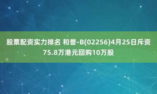 股票配资实力排名 和誉-B(02256)4月25日斥资75.8万港元回购10万股
