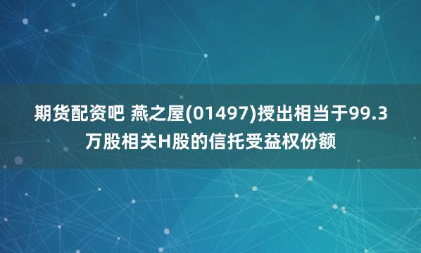 期货配资吧 燕之屋(01497)授出相当于99.3万股相关H股的信托受益权份额