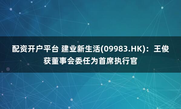 配资开户平台 建业新生活(09983.HK)：王俊获董事会委任为首席执行官