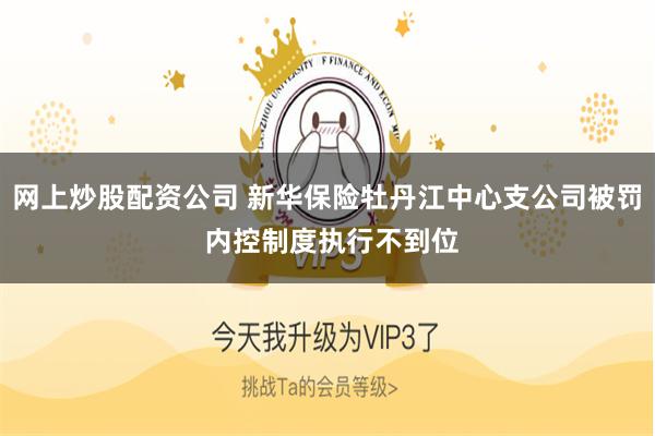 网上炒股配资公司 新华保险牡丹江中心支公司被罚 内控制度执行不到位