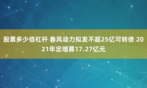 股票多少倍杠杆 春风动力拟发不超25亿可转债 2021年定增募17.27亿元