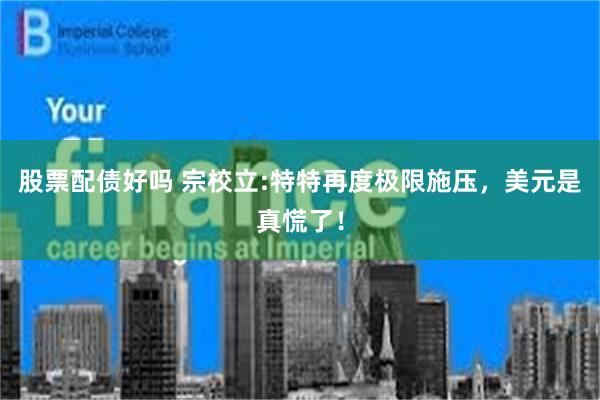 股票配债好吗 宗校立:特特再度极限施压，美元是真慌了！