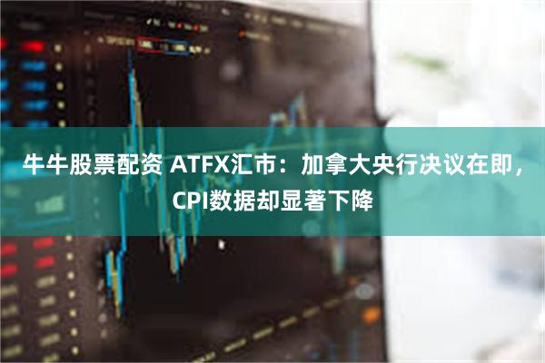 牛牛股票配资 ATFX汇市：加拿大央行决议在即，CPI数据却显著下降