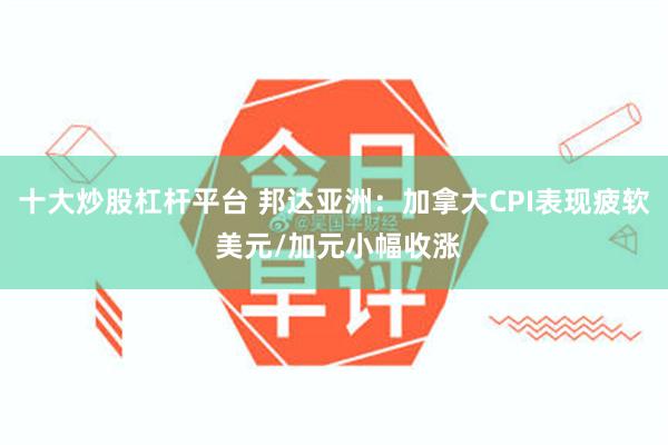 十大炒股杠杆平台 邦达亚洲：加拿大CPI表现疲软 美元/加元小幅收涨