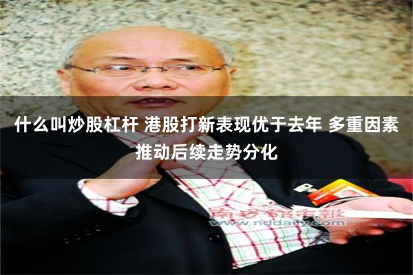 什么叫炒股杠杆 港股打新表现优于去年 多重因素推动后续走势分化