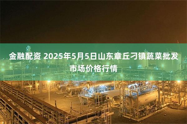 金融配资 2025年5月5日山东章丘刁镇蔬菜批发市场价格行情