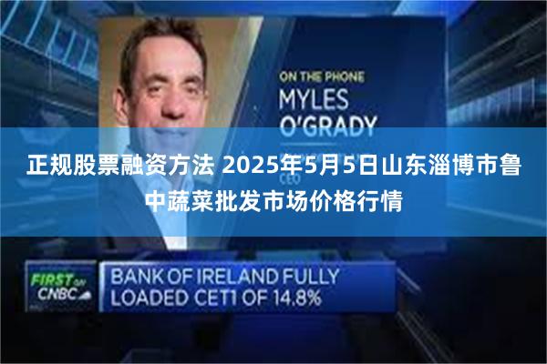 正规股票融资方法 2025年5月5日山东淄博市鲁中蔬菜批发市场价格行情