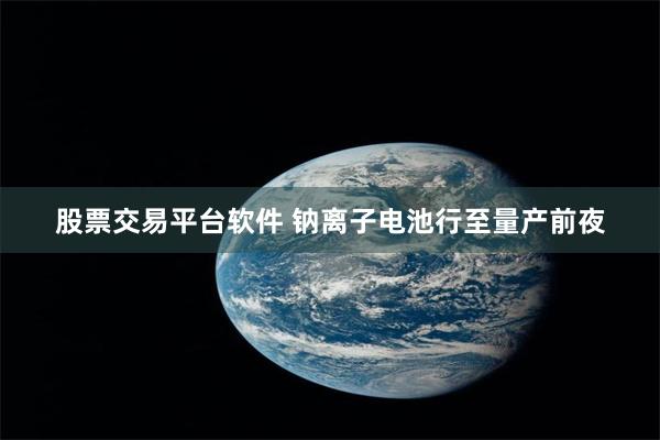 股票交易平台软件 钠离子电池行至量产前夜