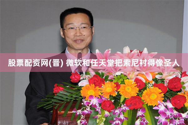 股票配资网(晋) 微软和任天堂把索尼衬得像圣人