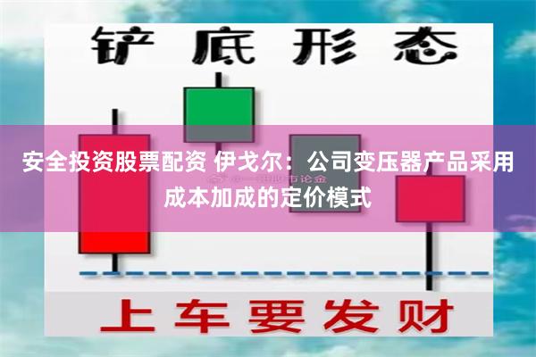 安全投资股票配资 伊戈尔：公司变压器产品采用成本加成的定价模式